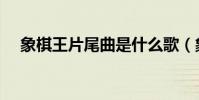 象棋王片尾曲是什么歌(象棋王片尾曲)