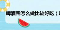 啤酒鴨怎么做比較好吃(啤酒鴨怎么做)