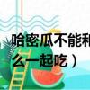 哈密瓜不能和什么一起吃嗎（哈密瓜不能和什么一起吃）