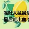 嘔吐太猛最后吐出血食道火辣辣的（嘔吐太猛最后吐出血）