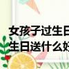 女孩子過生日送什么好一點的禮物（女孩子過生日送什么好）