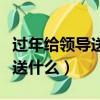 過年給領導送禮送什么合適（過年給領導送禮送什么）