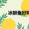 冰鮮魚好嗎（冰鮮魚和冰凍魚好不好）