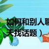 如何和別人聊天找話題和技巧（如何和別人聊天找話題）