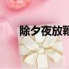 除夕夜放鞭炮的寓意（放鞭炮的寓意）
