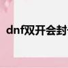 dnf雙開會封號嗎知乎（dnf雙開會封號嗎）