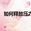 如何釋放壓力的最好辦法（如何釋放壓力）