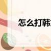 怎么打韓文在手機上（怎樣打韓文）
