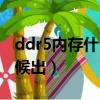 ddr5內存什么時候出來的（ddr5內存什么時候出）