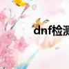 dnf檢測時間段（dnf檢測時間）
