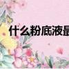 什么粉底液最好用（什么牌子的粉底液好）