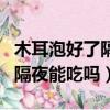 木耳泡好了隔夜能吃嗎沒放冰箱（木耳泡好了隔夜能吃嗎）