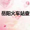 岳陽火車站查詢電話（岳陽火車站訂票電話）