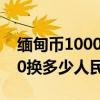 緬甸幣10000換人民幣多少錢（緬甸幣10000換多少人民幣）
