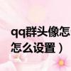 qq群頭像怎么設置只有群主能改（qq群頭像怎么設置）