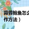 蒜蓉鮑魚怎么制作方法視頻（蒜蓉鮑魚怎么制作方法）