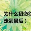 為什么初戀往往不能在一起（為什么初戀不能走到最后）
