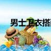 男士衛衣搭配什么外套（男士衛衣搭配）