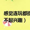 感覺連玩都提不起興趣怎么辦（感覺連玩都提不起興趣）