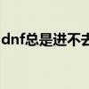 dnf總是進不去怎么辦（dnf今天怎么進不去）