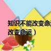 知識不能改變命運但是沒有知識一定出自哪里?（知識不能改變命運）