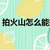 拍火山怎么能掙錢（拍火山小視頻怎么賺錢）