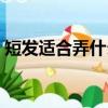 短發適合弄什么發型（短發弄什么發型好看）