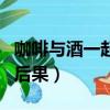 咖啡與酒一起喝會怎么樣（咖啡和酒一起喝的后果）