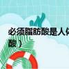必須脂肪酸是人體需要的人體也能合成的脂肪酸（必須脂肪酸）