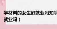 學材料的女生好就業嗎知乎(學材料的女生好就業嗎)