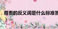尊貴的反義詞是什么標準答案(尊貴的反義詞)