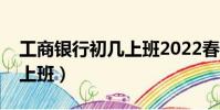 工商銀行初幾上班2022春節(工商銀行初幾上班)