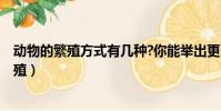 動物的繁殖方式有幾種?你能舉出更多的例子嗎?(動物的繁殖)