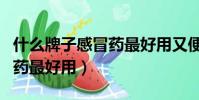 什么牌子感冒藥最好用又便宜(什么牌子感冒藥最好用)