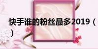 快手誰的粉絲最多2019(快手誰的粉絲最多)