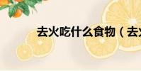 去火吃什么食物(去火吃什么)