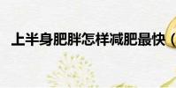 上半身肥胖怎樣減肥最快(下身胖怎么減)