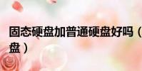 固態硬盤加普通硬盤好嗎(固態硬盤加普通硬盤)