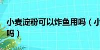小麥淀粉可以炸魚用嗎(小麥淀粉可以做魚魚嗎)