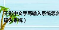 千彩中文手寫輸入系統怎么用(千彩中文手寫輸入系統)