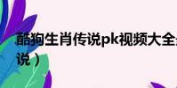 酷狗生肖傳說pk視頻大全最新(酷狗生肖傳說)
