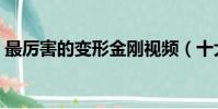 最厲害的變形金剛視頻(十大最強變形金剛)