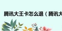 騰訊大王卡怎么退(騰訊大王卡退訂步驟)