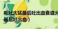 嘔吐太猛最后吐出血食道火辣辣的(嘔吐太猛最后吐出血)