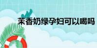 茉香奶綠孕婦可以喝嗎(茉香奶綠)
