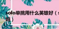 solo單挑用什么英雄好(solo是單挑的意思嗎)
