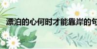 漂泊的心何時才能靠岸的句子(漂泊的心)