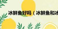 冰鮮魚好嗎(冰鮮魚和冰凍魚好不好)
