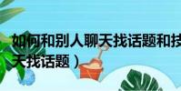 如何和別人聊天找話題和技巧(如何和別人聊天找話題)