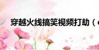 穿越火線搞笑視頻打劫(cf打劫怎么玩)